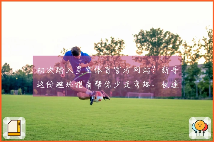 初次踏入星空体育官方网站？新手这份避坑指南帮你少走弯路，快速上手！