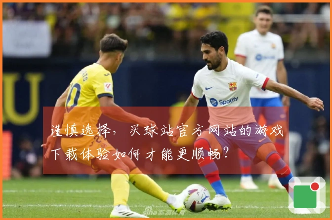 谨慎选择，买球站官方网站的游戏下载体验如何才能更顺畅？