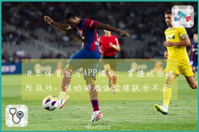 开云体育官方APP揭秘：掌握这些进阶技巧，你的游戏体验将跃升不止一个档次