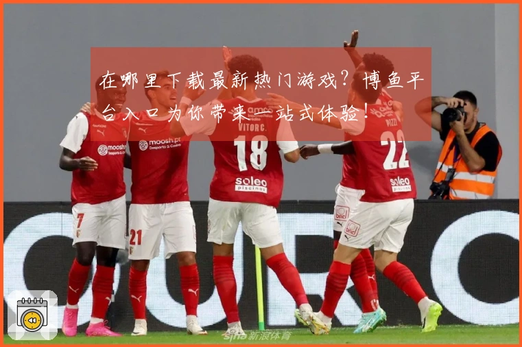 在哪里下载最新热门游戏？博鱼平台入口为你带来一站式体验！