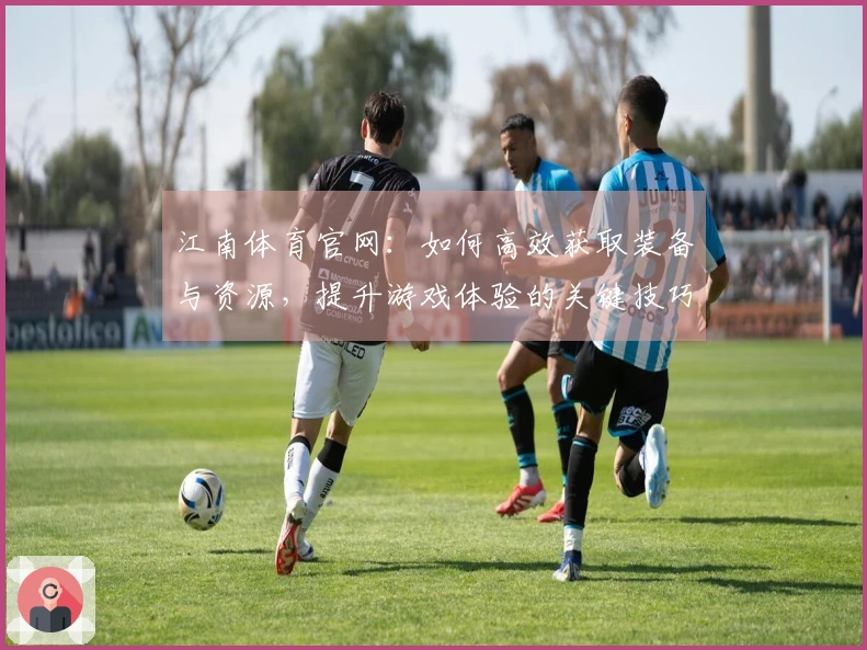 江南体育官网：如何高效获取装备与资源，提升游戏体验的关键技巧
