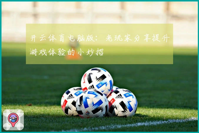 开云体育电脑版：老玩家分享提升游戏体验的小妙招