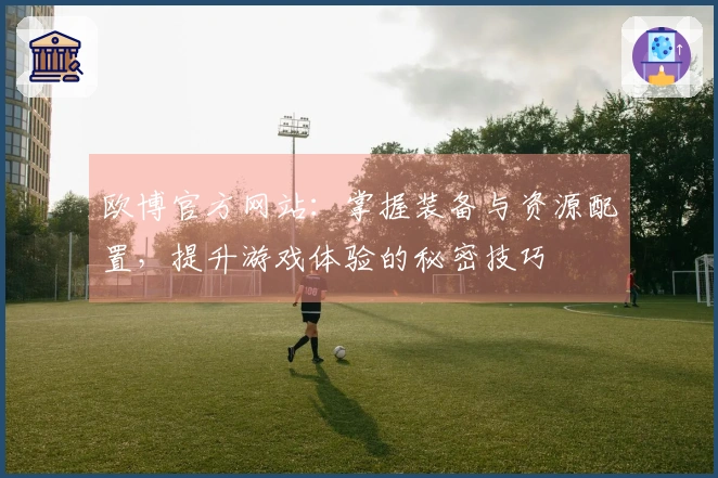 欧博官方网站：掌握装备与资源配置，提升游戏体验的秘密技巧