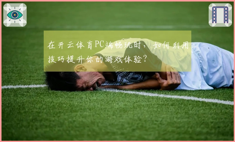 在开云体育PC端畅玩时，如何利用技巧提升你的游戏体验？