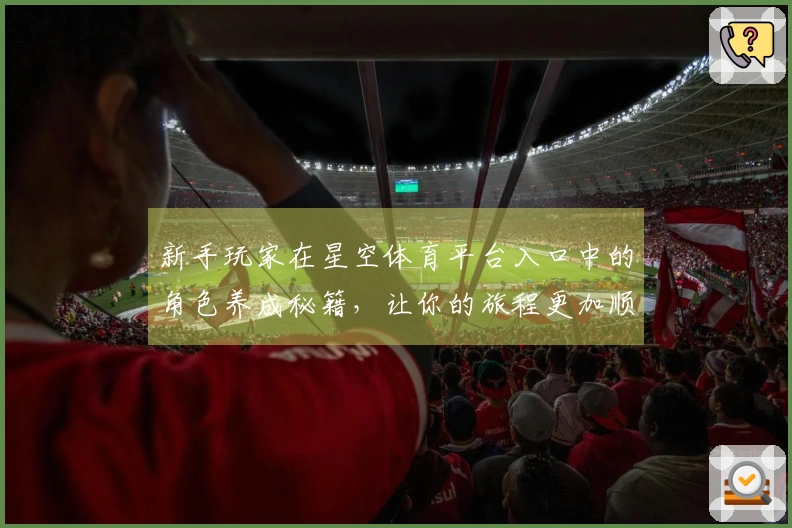 新手玩家在星空体育平台入口中的角色养成秘籍，让你的旅程更加顺利