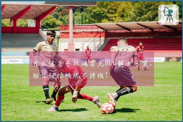 开云体育手机端常见BUG解决方案，助你轻松畅玩不掉线！