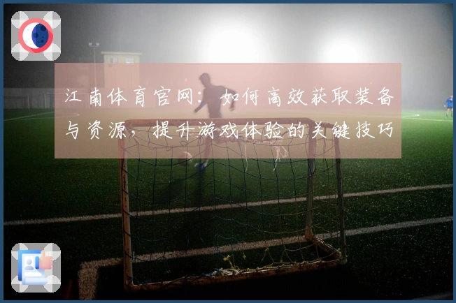 江南体育官网：如何高效获取装备与资源，提升游戏体验的关键技巧