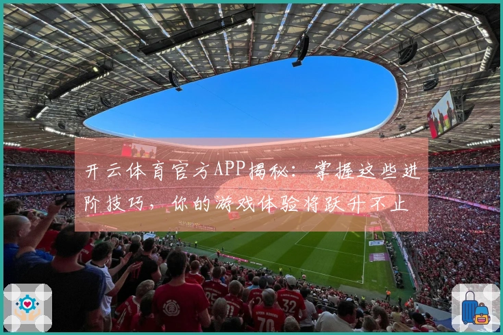 开云体育官方APP揭秘：掌握这些进阶技巧，你的游戏体验将跃升不止一个档次