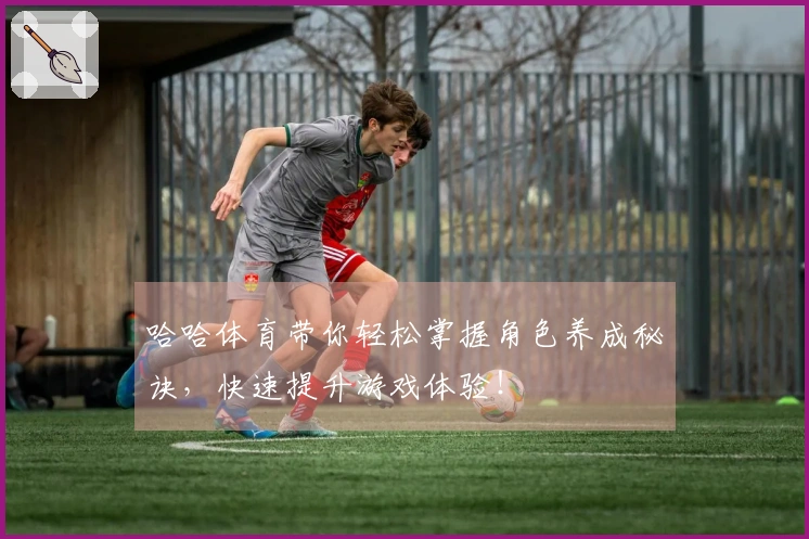 哈哈体育带你轻松掌握角色养成秘诀，快速提升游戏体验！