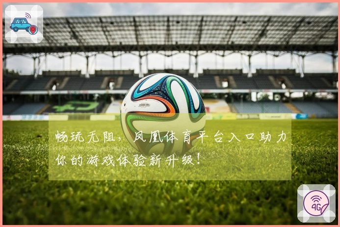 畅玩无阻，凤凰体育平台入口助力你的游戏体验新升级！