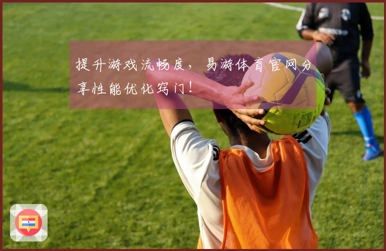 提升游戏流畅度，易游体育官网分享性能优化窍门！