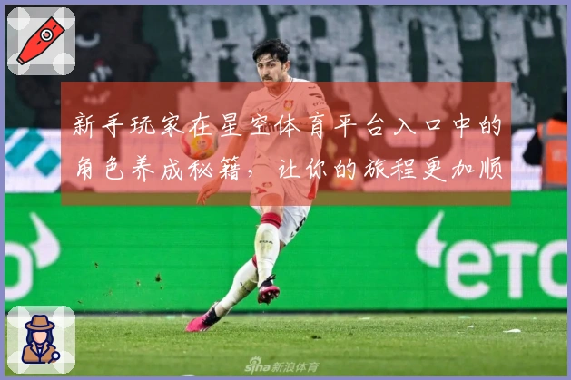 新手玩家在星空体育平台入口中的角色养成秘籍，让你的旅程更加顺利