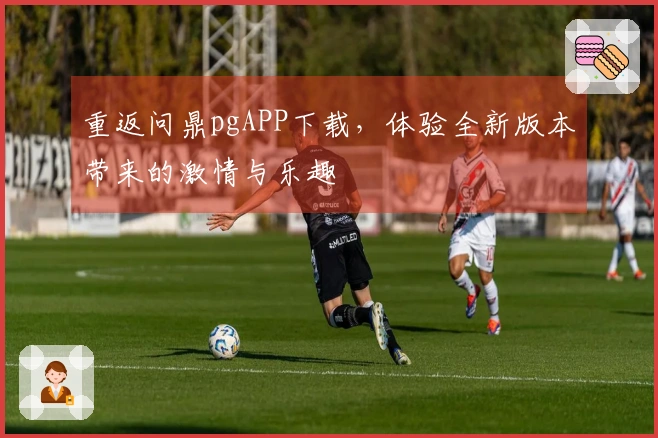 重返问鼎pgAPP下载，体验全新版本带来的激情与乐趣
