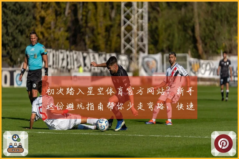 初次踏入星空体育官方网站？新手这份避坑指南帮你少走弯路，快速上手！