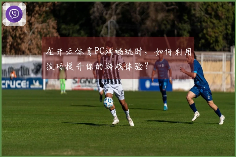 在开云体育PC端畅玩时，如何利用技巧提升你的游戏体验？