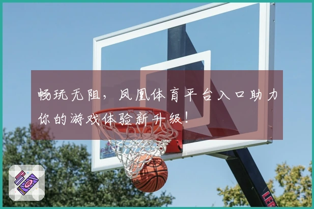 畅玩无阻，凤凰体育平台入口助力你的游戏体验新升级！