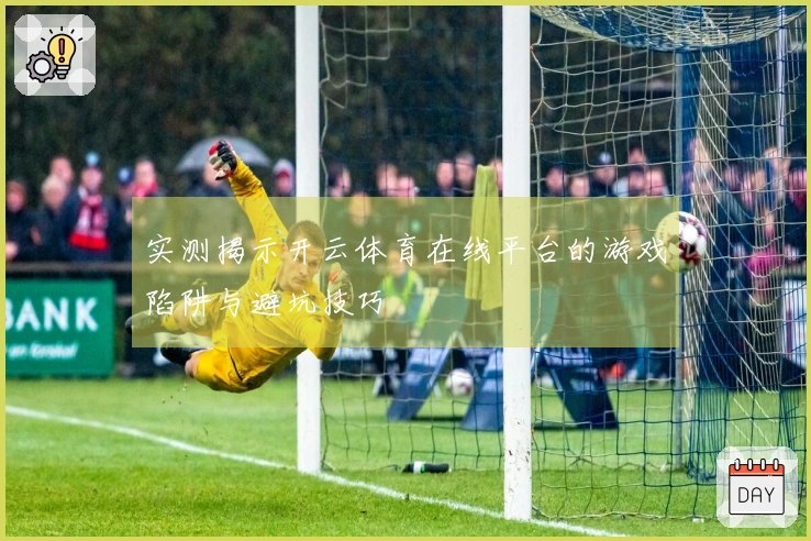 实测揭示开云体育在线平台的游戏陷阱与避坑技巧